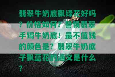 翡翠牛奶底飘绿花好吗？价格如何？警惕翡翠手镯牛奶底！最不值钱的颜色是？翡翠牛奶底子飘蓝花的涵义是什么？