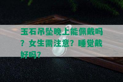 玉石吊坠晚上能佩戴吗？女生需注意？睡觉戴好吗？