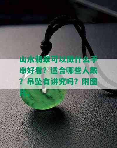 山水翡翠可以做什么手串好看？适合哪些人戴？吊坠有讲究吗？附图片。