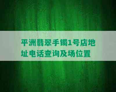 平洲翡翠手镯1号店地址电话查询及场位置