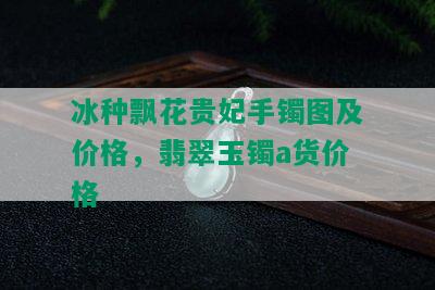 冰种飘花贵妃手镯图及价格，翡翠玉镯a货价格