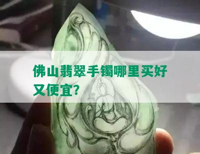 佛山翡翠手镯哪里买好又便宜？