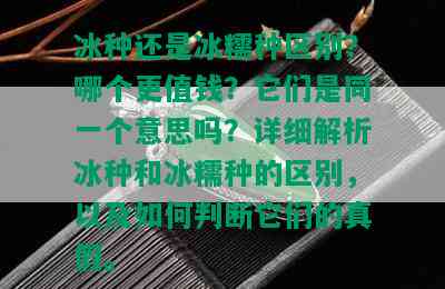 冰种还是冰糯种区别？哪个更值钱？它们是同一个意思吗？详细解析冰种和冰糯种的区别，以及如何判断它们的真假。