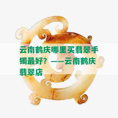 云南鹤庆哪里买翡翠手镯更好？——云南鹤庆翡翠店