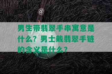 男生带翡翠手串寓意是什么？男士戴翡翠手链的含义是什么？