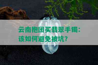 云南抱团买翡翠手镯：该如何避免被坑？