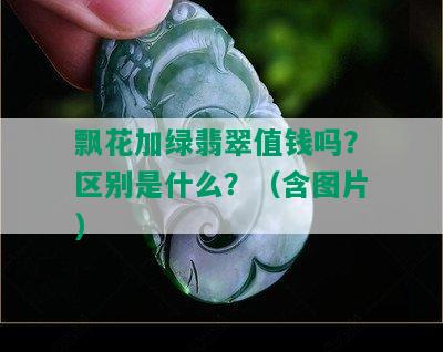 飘花加绿翡翠值钱吗？区别是什么？（含图片）