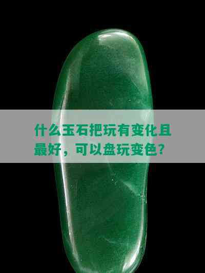 什么玉石把玩有变化且更好，可以盘玩变色？