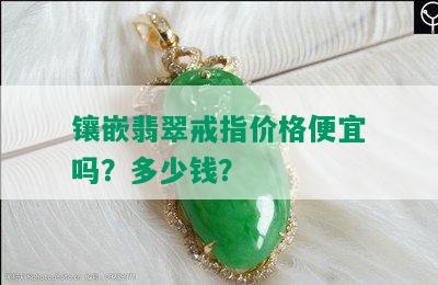 镶嵌翡翠戒指价格便宜吗？多少钱？