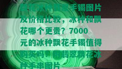 飘花冰种翡翠手镯图片及价格比较，冰种和飘花哪个更贵？7000元的冰种飘花手镯值得购买吗？附翡翠飘花冰种手串图片