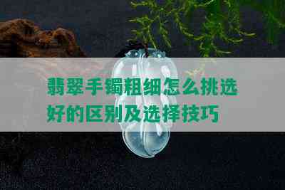 翡翠手镯粗细怎么挑选好的区别及选择技巧