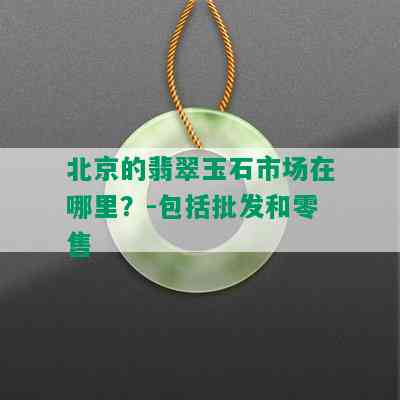 北京的翡翠玉石市场在哪里？-包括批发和零售