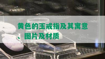 黄色的玉戒指及其寓意、图片及材质