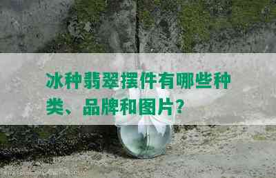 冰种翡翠摆件有哪些种类、品牌和图片？