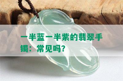 一半蓝一半紫的翡翠手镯：常见吗？