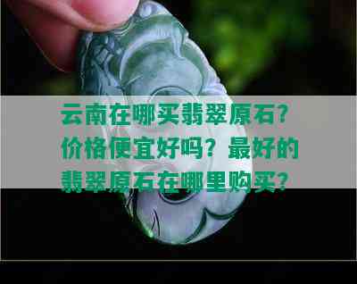 云南在哪买翡翠原石？价格便宜好吗？更好的翡翠原石在哪里购买？