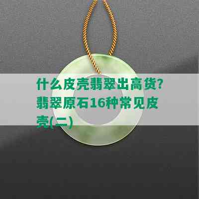 什么皮壳翡翠出高货？翡翠原石16种常见皮壳(二)