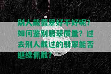 别人戴翡翠好不好呢？如何鉴别翡翠质量？过去别人戴过的翡翠能否继续佩戴？