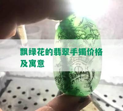 飘绿花的翡翠手镯价格及寓意