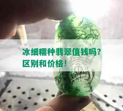 冰细糯种翡翠值钱吗？区别和价格!