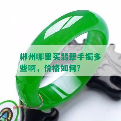 郴州哪里买翡翠手镯多些啊，价格如何？