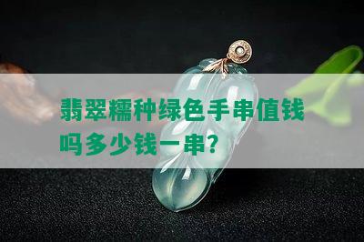 翡翠糯种绿色手串值钱吗多少钱一串？