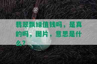 翡翠飘绿值钱吗，是真的吗，图片，意思是什么？