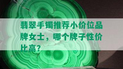 翡翠手镯推荐小价位品牌女士，哪个牌子性价比高？