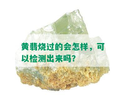 黄翡烧过的会怎样，可以检测出来吗？