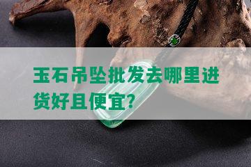 玉石吊坠批发去哪里进货好且便宜？