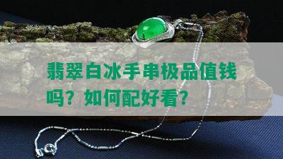 翡翠白冰手串极品值钱吗？如何配好看？