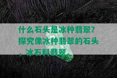 什么石头是冰种翡翠？探究像冰种翡翠的石头，冰石料翡翠。