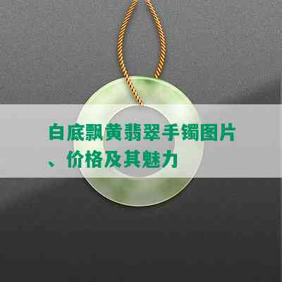 白底飘黄翡翠手镯图片、价格及其魅力