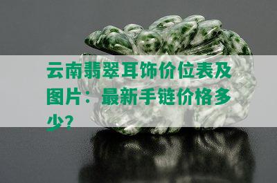 云南翡翠耳饰价位表及图片：最新手链价格多少？