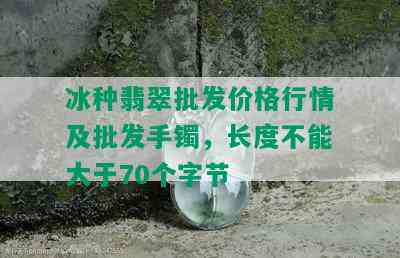 冰种翡翠批发价格行情及批发手镯，长度不能大于70个字节