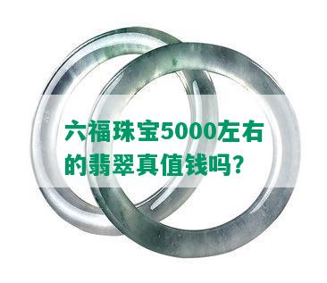 六福珠宝5000左右的翡翠真值钱吗？