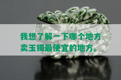 我想了解一下哪个地方卖玉镯更便宜的地方。