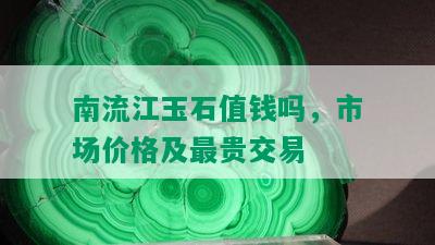 南流江玉石值钱吗，市场价格及最贵交易