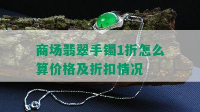 商场翡翠手镯1折怎么算价格及折扣情况