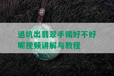 退坑出翡翠手镯好不好呢视频讲解与教程