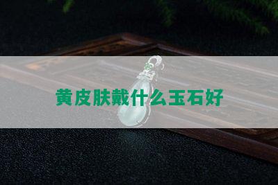 黄皮肤戴什么玉石好