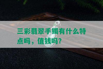 三彩翡翠手镯有什么特点吗，值钱吗？