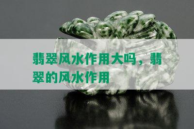 翡翠风水作用大吗，翡翠的风水作用