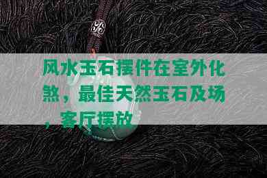 风水玉石摆件在室外化煞，更佳天然玉石及场，客厅摆放