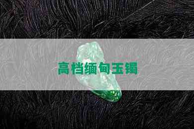 高档缅甸玉镯