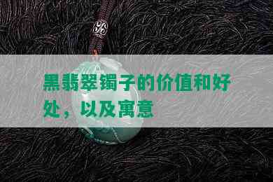 黑翡翠镯子的价值和好处，以及寓意