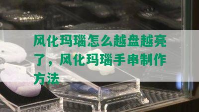 风化玛瑙怎么越盘越亮了，风化玛瑙手串制作方法