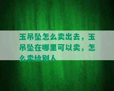 玉吊坠怎么卖出去，玉吊坠在哪里可以卖，怎么卖给别人