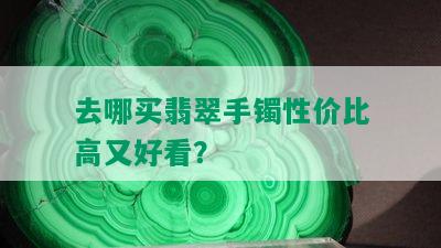 去哪买翡翠手镯性价比高又好看？