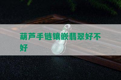 葫芦手链镶嵌翡翠好不好